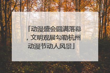 动漫盛会圆满落幕，文明观展勾勒杭州动漫节动人风景