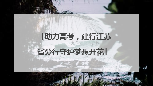助力高考，建行江苏省分行守护梦想开花