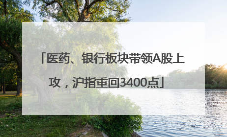 医药、银行板块带领A股上攻，沪指重回3400点