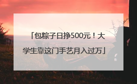 包粽子日挣500元！大学生靠这门手艺月入过万