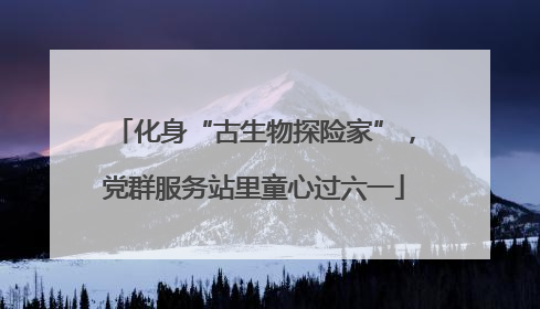化身“古生物探险家”，党群服务站里童心过六一