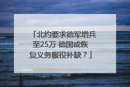 北约要求德军增兵至25万 德国或恢复义务服役补缺？
