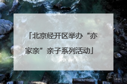 北京经开区举办“亦家亲”亲子系列活动
