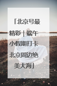 北京号最精彩｜端午小假期打卡北京周边绝美大海