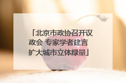 北京市政协召开议政会 专家学者建言扩大城市立体绿量