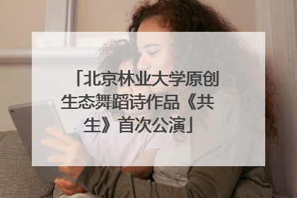 北京林业大学原创生态舞蹈诗作品《共生》首次公演