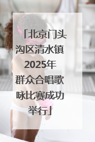 北京门头沟区清水镇2025年群众合唱歌咏比赛成功举行