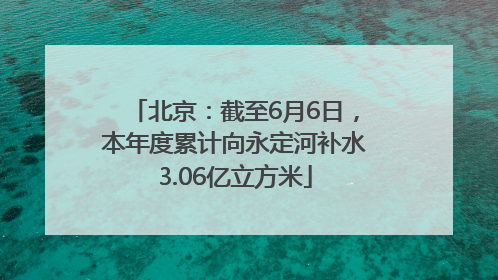北京：截至6月6日，本年度累计向永定河补水3.06亿立方米