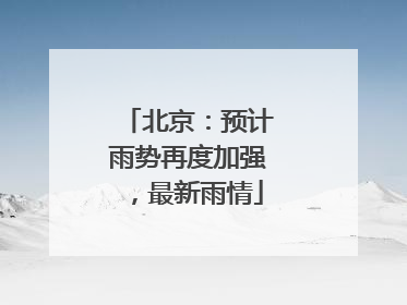 北京：预计雨势再度加强，最新雨情