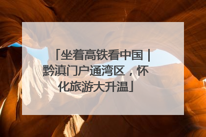 坐着高铁看中国｜黔滇门户通湾区，怀化旅游大升温
