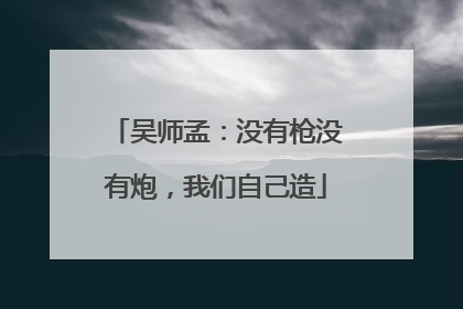 吴师孟：没有枪没有炮，我们自己造