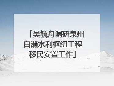 吴毓舟调研泉州白濑水利枢纽工程移民安置工作