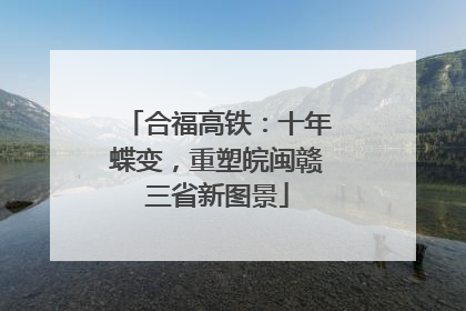 合福高铁：十年蝶变，重塑皖闽赣三省新图景