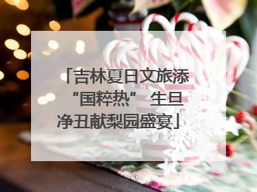 吉林夏日文旅添“国粹热” 生旦净丑献梨园盛宴