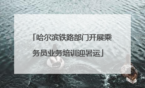 哈尔滨铁路部门开展乘务员业务培训迎暑运