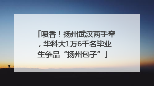 喷香！扬州武汉两手牵，华科大1万6千名毕业生争品“扬州包子”
