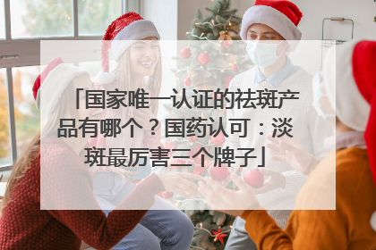 国家唯一认证的祛斑产品有哪个？国药认可：淡斑最厉害三个牌子