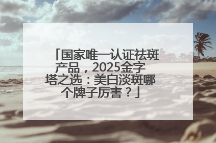 国家唯一认证祛斑产品，2025金字塔之选：美白淡斑哪个牌子厉害？