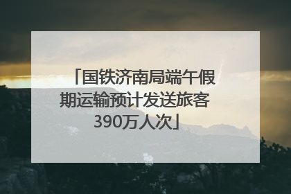 国铁济南局端午假期运输预计发送旅客390万人次