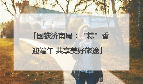 国铁济南局：“粽”香迎端午 共享美好旅途