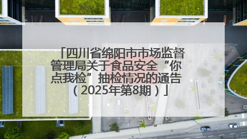 四川省绵阳市市场监督管理局关于食品安全“你点我检”抽检情况的通告（2025年第8期）