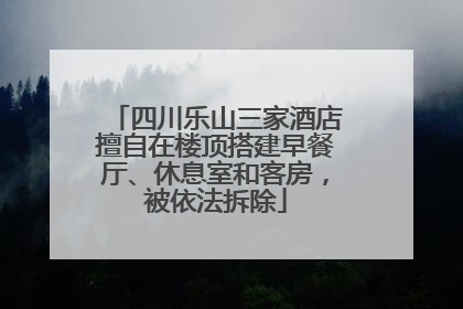 四川乐山三家酒店擅自在楼顶搭建早餐厅、休息室和客房，被依法拆除
