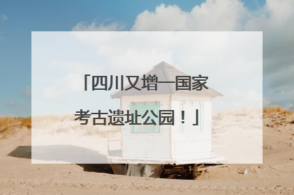 四川又增一国家考古遗址公园！
