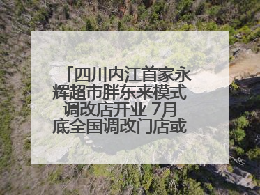 四川内江首家永辉超市胖东来模式调改店开业 7月底全国调改门店或将突破150家丨新经济观察