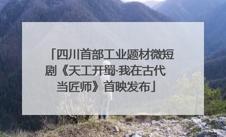 四川首部工业题材微短剧《天工开蜀·我在古代当匠师》首映发布