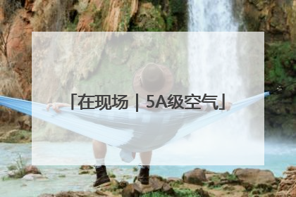 在现场｜5A级空气
