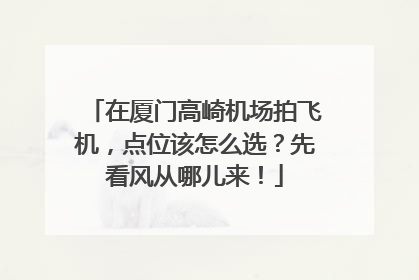 在厦门高崎机场拍飞机，点位该怎么选？先看风从哪儿来！
