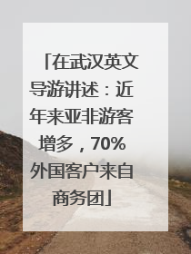 在武汉英文导游讲述：近年来亚非游客增多，70%外国客户来自商务团