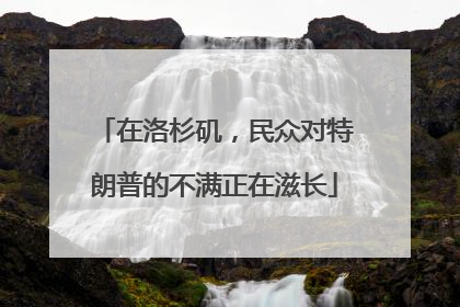 在洛杉矶，民众对特朗普的不满正在滋长