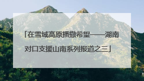 在雪域高原播撒希望——湖南对口支援山南系列报道之三
