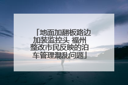 地面加翻板路边加装监控头 福州整改市民反映的泊车管理混乱问题