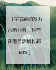 字节跳动发力香港业务，抖音在港月活增长超60%