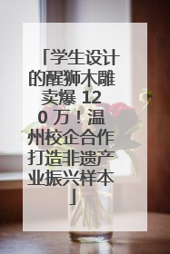 学生设计的醒狮木雕卖爆 120 万！温州校企合作打造非遗产业振兴样本