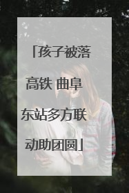 孩子被落高铁 曲阜东站多方联动助团圆