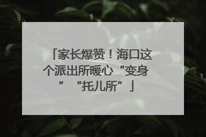 家长爆赞！海口这个派出所暖心“变身”“托儿所”