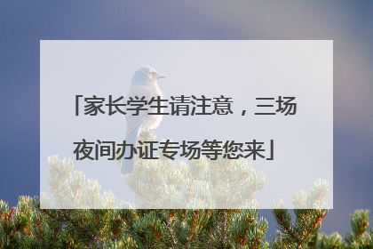 家长学生请注意，三场夜间办证专场等您来