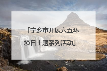 宁乡市开展六五环境日主题系列活动