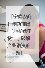 宁德农商行创新推出“海参仓单贷”，破解产业融资难题
