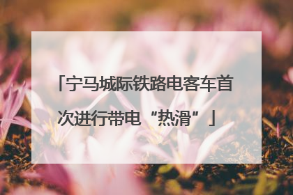宁马城际铁路电客车首次进行带电“热滑”