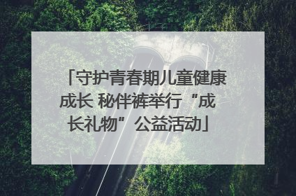 守护青春期儿童健康成长 秘伴裤举行“成长礼物”公益活动