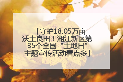 守护18.05万亩沃土良田！湘江新区第35个全国“土地日”主题宣传活动看点多