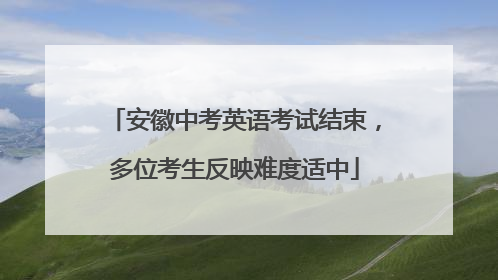 安徽中考英语考试结束，多位考生反映难度适中