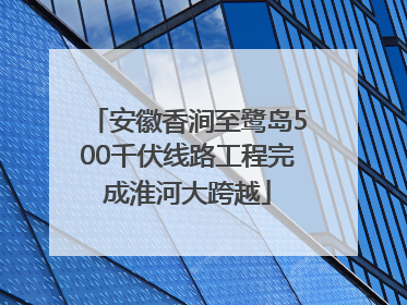 安徽香涧至鹭岛500千伏线路工程完成淮河大跨越
