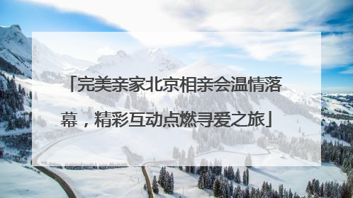 完美亲家北京相亲会温情落幕，精彩互动点燃寻爱之旅