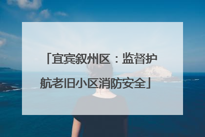 宜宾叙州区：监督护航老旧小区消防安全