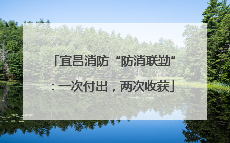 宜昌消防“防消联勤”：一次付出，两次收获